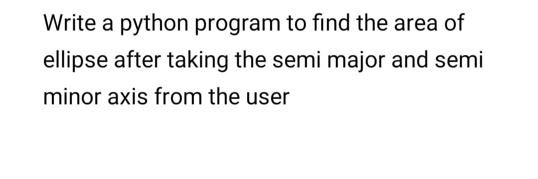 Write a python program to find the area of
ellipse after taking the semi major and semi
minor axis from the user
