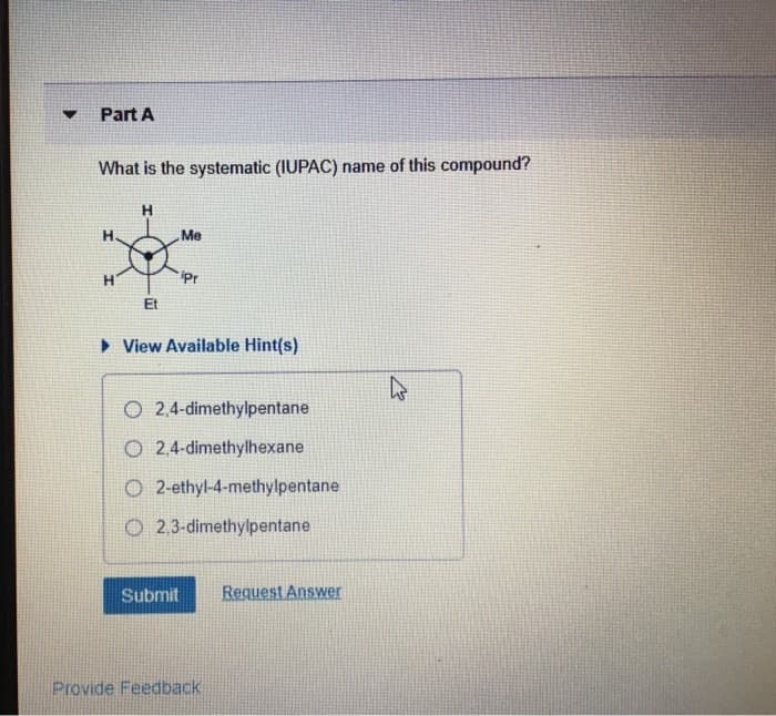 What is the systematic (IUPAC) name of this compound?
Me
H
iPr
Et
> View Available Hint(s)
O 2,4-dimethylpentane
O 2.4-dimethylhexane
O 2-ethyl-4-methylpentane
O 2,3-dimethylpentane
