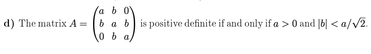 a b 0
d) The matrix A =
b a b is positive definite if and only if a > 0 and |b| < a/V2.
0 6 a
