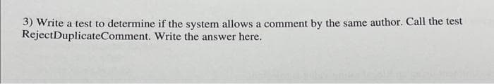 3) Write a test to determine if the system allows a comment by the same author. Call the test
RejectDuplicateComment. Write the answer here.