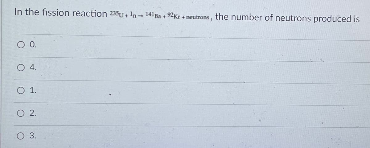 In the fission reaction 235U+ 'n→ 141Ba + 92Kr + neutrons, the number of neutrons produced is
1.
O2.
O3.
