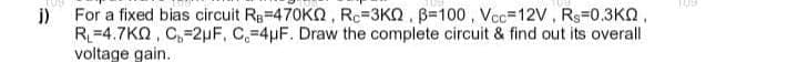 i) For a fixed bias circuit Ra=470K, Re-3KQ, B-100, Vcc=12V, Rs-0.3KQ
RL=4.7KQ, C₂-2μF, C.-4uF. Draw the complete circuit & find out its overall
voltage gain.