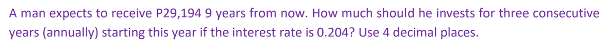 A man expects to receive P29,194 9 years from now. How much should he invests for three consecutive
years (annually) starting this year if the interest rate is 0.204? Use 4 decimal places.