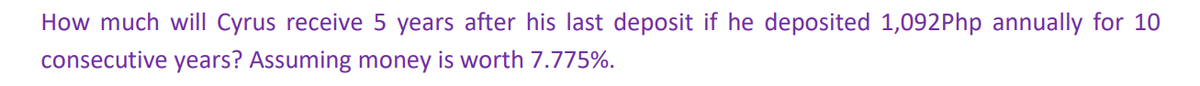 How much will Cyrus receive 5 years after his last deposit if he deposited 1,092 Php annually for 10
consecutive years? Assuming money is worth 7.775%.