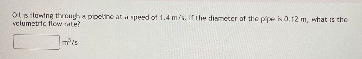 Oil is flowing through a pipeline at a speed of 1.4 m/s. If the diameter of the pipe is 0.12 m, what is the
volumetric flow rate?
m³/s
