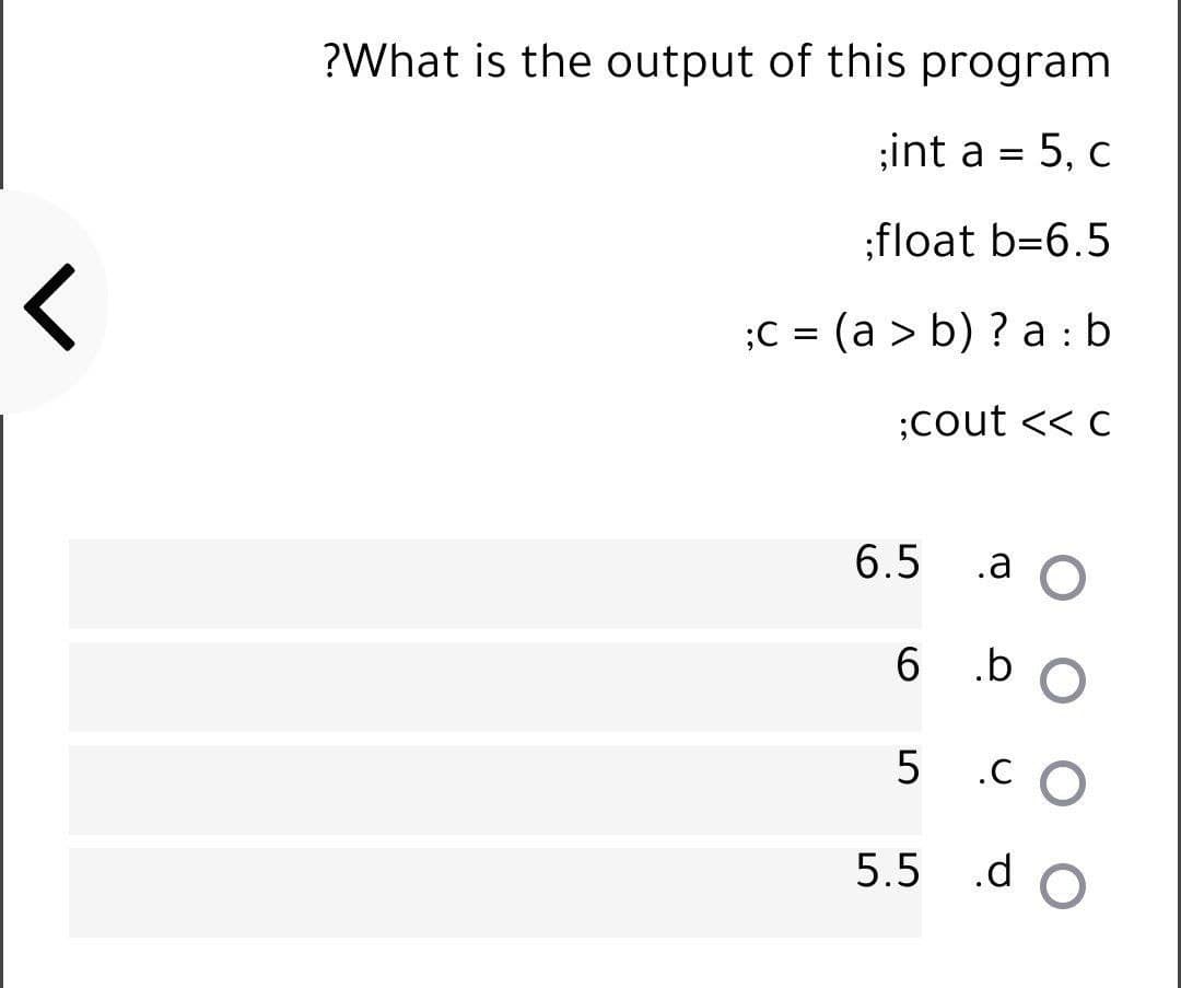 ?What is the output of this program
;int a = 5, c
;float b=6.5
;C = (a > b) ? a : b
;cout << c
6.5
.a O
6.
5 .CO
5.5
.d
