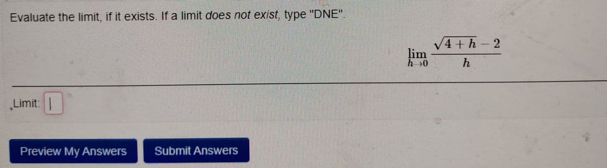 Evaluate the limit, if it exists. If a limit does not exist, type "DNE".
V4+h-2
lim
h>0
Limit:|
Preview My Answers
Submit Answers
