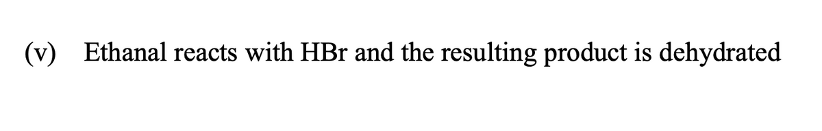 (v) Ethanal reacts with HBr and the resulting product is dehydrated
