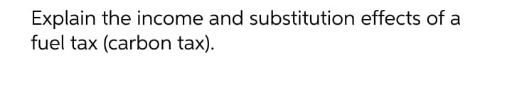 Explain the income and substitution effects of a
fuel tax (carbon tax).
