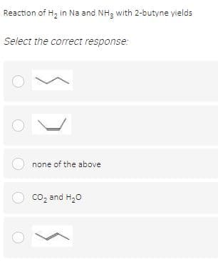 Reaction of H, in Na and NH3 with 2-butyne yields
Select the correct response:
none of the above
O co, and H,0
