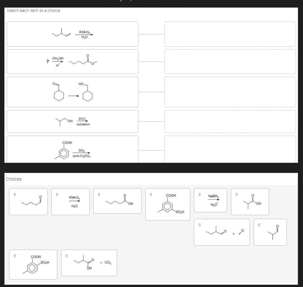 Match each item to a choice:
KMnO4
H20
CH,OH
?
но.
PCC
OH
oxidation
COOH
conc H2SO.
Choices:
KMnO,
COOH
NABH,
OH
HO
SOH
ÇOOH
SO,H
+ CO2
OH
