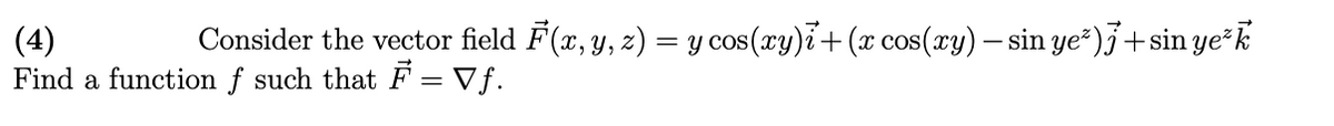 Consider the vector field F(x, y, z) = y cos (xy)i+(x cos(ry) – sin ye*)j+sin ye k
(4)
Find a function f such that F = Vf.
