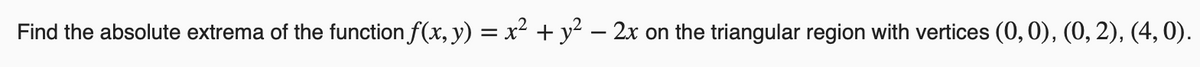 Find the absolute extrema of the function f(x, y) = x² + y? – 2x on the triangular region with vertices (0, 0), (0, 2), (4, 0).
