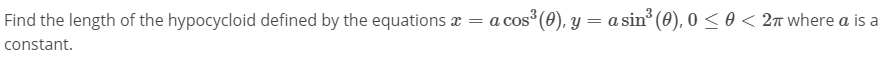 Find the length of the hypocycloid defined by the equations x = a cos° (0), y = a sin° (0), 0 < 0 < 2T where a is a
constant.
