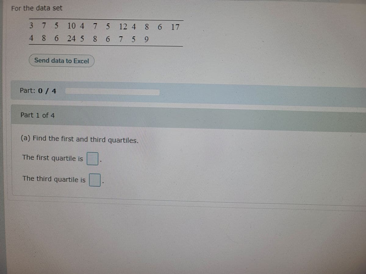 For the data set
37510 4 75
124 8
6
6 17
8 6
24 5 8
6 7 59
Send data to Excel
Part: 0/ 4
Part 1 of 4
(a) Find the first and third quartiles.
The first quartile is
The third quartile is
