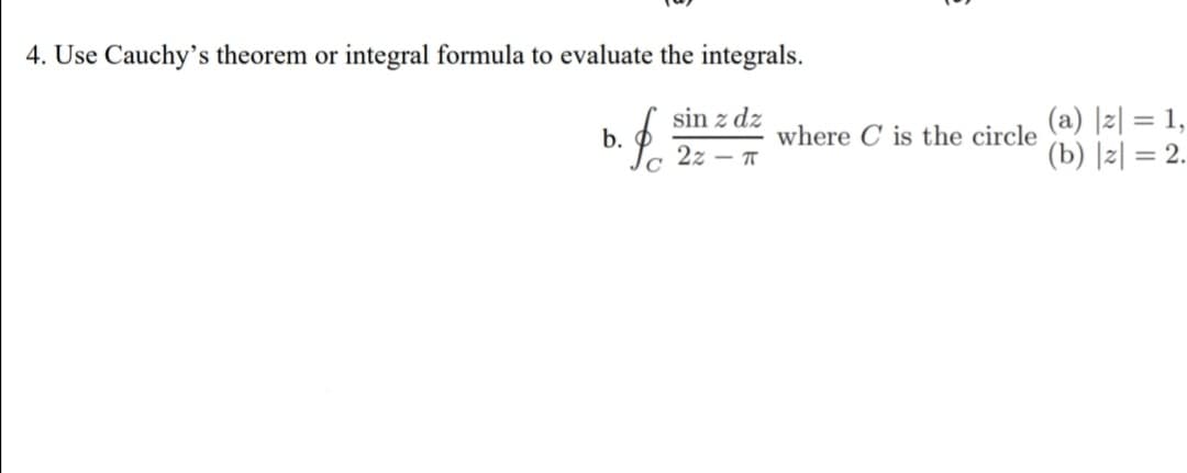 4. Use Cauchy's theorem or integral formula to evaluate the integrals.
$o
sin z dz
2z ㅠ
b.
where C is the circle
(a) |z| = 1,
(b) |z| = 2.