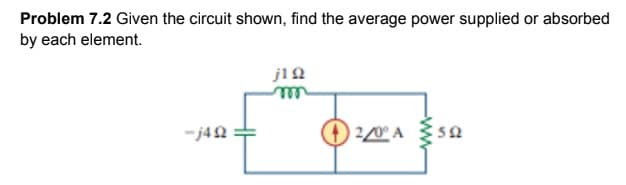 Problem 7.2 Given the circuit shown, find the average power supplied or absorbed
by each element.
-j42
