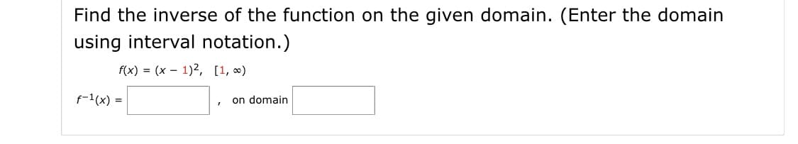 Find the inverse of the function on the given domain. (Enter the domain
using interval notation.)
f(x) = (x – 1)2, [1, ∞)
f-1(x) =
on domain
