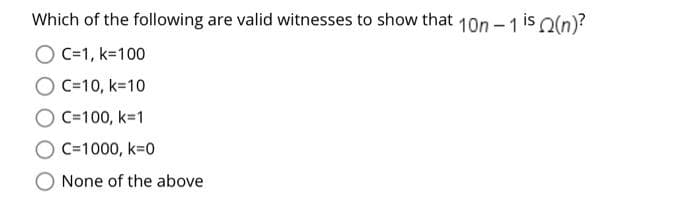 Which of the following are valid witnesses to show that 10n-1 is ((n)?
O C=1, k=100
O C=10, k=10
O C=100, k=1
C=1000, K=0
O None of the above