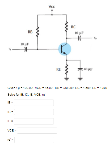 Vc
RC
RB
10 µF
10 uF
RE
40 μΕ
Given : B = 100.00: VCC = 15.00: RB = 330.00k: RC = 1.50k; RE = 1.20k
Solve for IB, IC. IE, VCE, re
IB =
IC =
IE =
VCE =
re' =
