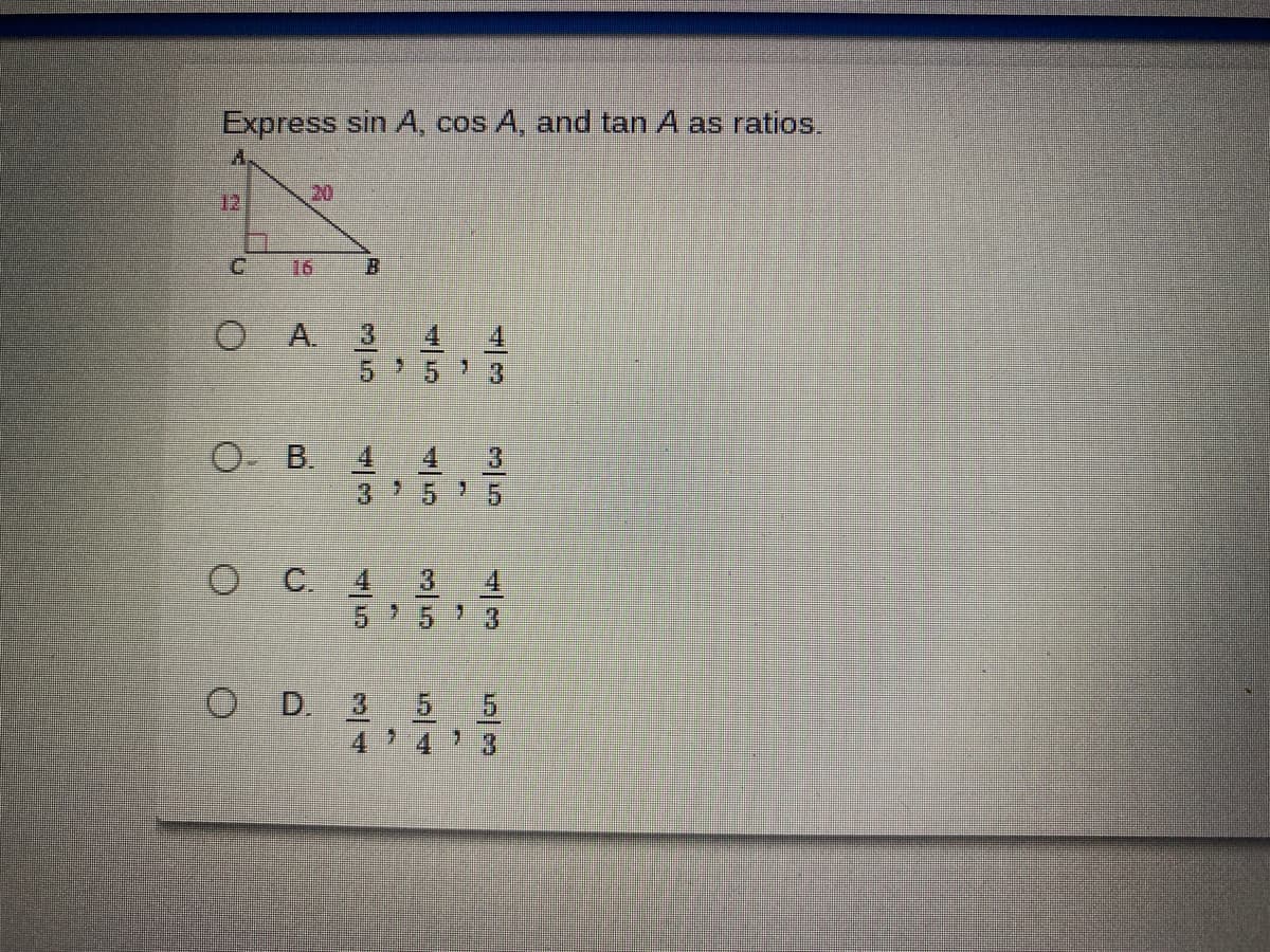 Express sin A, cos A, and tan A as ratios.
A.
12
20
16
O A. 3
4.
5 5>
O B.
4.
4
3
3
O C 3
4,
3
5-
O D. 3
4 4
|/3
5/3
5/4
