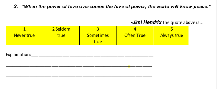 3. "When the power of love overcomes the love of power, the world will know peace."
-Jimi Hendrix The quote above is.
1
2 Seldom
3
4
5
Never true
true
Sometimes
Often True
Always true
true
Explaination:
