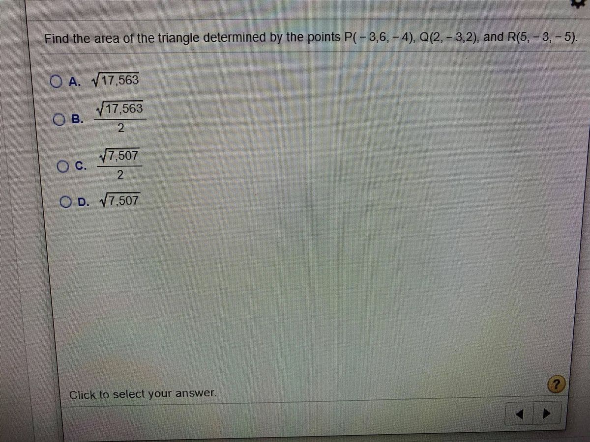 Find the area of the triangle determined by the points P(-3,6,- 4), Q(2, - 3,2), and R(5, - 3,-5).
O A. V17,563
17,563
O B.
2.
17,507
C.
2)
D. 7,507
Click to select your answer.
