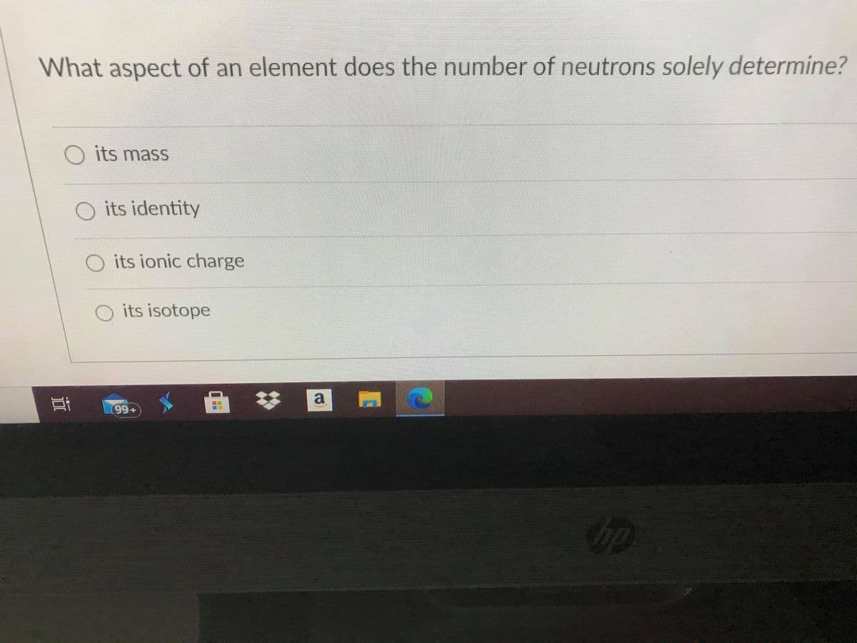 What aspect of an element does the number of neutrons solely determine?
its mass
O its identity
its ionic charge
O its isotope
a
99+
bp
