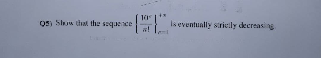 Q5) Show that the sequence
10"
n!
n=1
is eventually strictly decreasing.