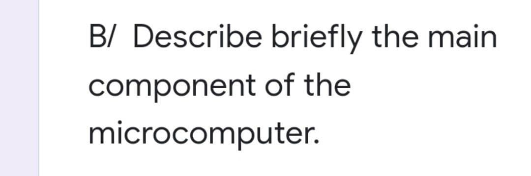 B/ Describe briefly the main
component of the
microcomputer.