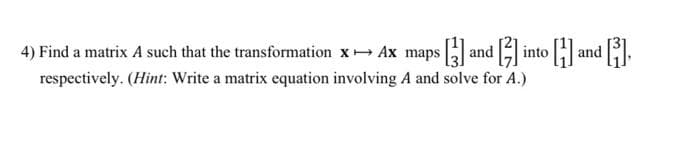 4) Find a matrix A such that the transformation x→ Ax maps [3] and [3] into [1] and [3],
respectively. (Hint: Write a matrix equation involving A and solve for A.)