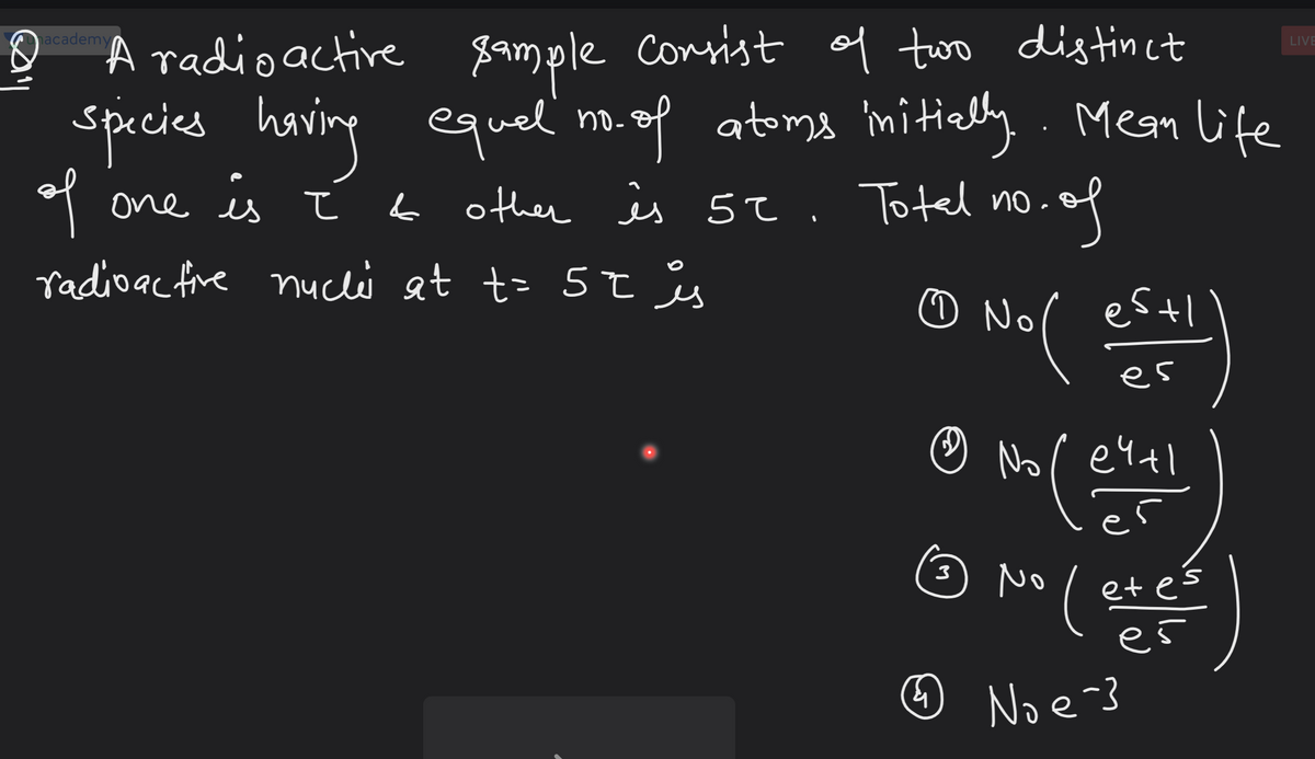 A radio active 8ample consist of two dis tinct
Gacademy
LIVE
species
having equel no.of atoma mitielly. Mean Life
haing
f one is t s other ės .
b other is o.
5t. Totel no
.of
radioac fre nucli at t= 5tis
☺ No( estl
es
☺ No r e4tl
No
et es
es
Noe-3
