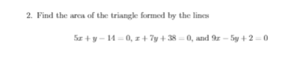 2. Find the arca of the triangle formed by the lines
5z + y – 14 = 0, z + 7y + 38 = 0, and 9r – 5y + 2 = 0
