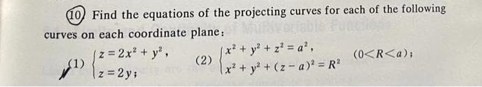 (10) Find the equations of the projecting curves for each of the following
curves on each coordinate plane:
able
(z 2x² + y%,
(1)
z = 2 y;
x² + y? + z a',
(2)
(0<R<a);
x²+ y* + (z- a) = R?
