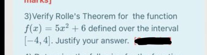 3) Verify Rolle's Theorem for the function
f(x) = 5x2 +6 defined over the interval
[-4, 4]. Justify your answer.
