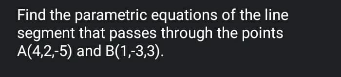 Find the parametric equations of the line
segment that passes through the points
A(4,2,-5) and B(1,-3,3).
