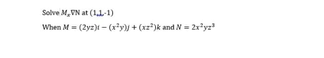 Solve M,VN at (1,1-1)
When M = (2yz)i - (x²y)j+ (xz²)k and N = 2x²yz3
