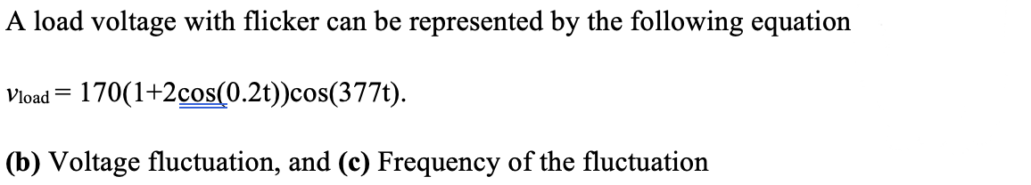 A load voltage with flicker can be represented by the following equation
Vload = 170(1+2cos(0.2t))cos(377t).
(b) Voltage fluctuation, and (c) Frequency of the fluctuation