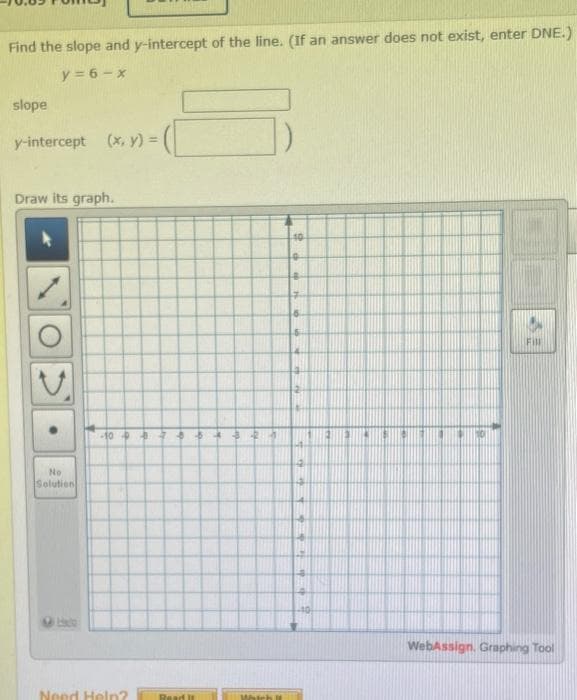 Find the slope and y-intercept of the line. (If an answer does not exist, enter DNE.)
y = 6-x
slope
y-intercept (x, y) =
Draw its graph.
-40
0
4
7
Fill
WebAssign, Graphing Tool
-1073
Read It
No
Solution
Need Help?
Watch It