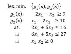 lex. min. {g, (x), g₂ (x)}
-2x1 - x₂ ≥ 9
9₁ (x):
92(x):
X₁ - 2x₂
X1 2X2
≥ 10
st.
2x1 + 5x2 ≤ 16
6x₁ + 5x₂ ≤ 27
X1, X₂ ≥ 0