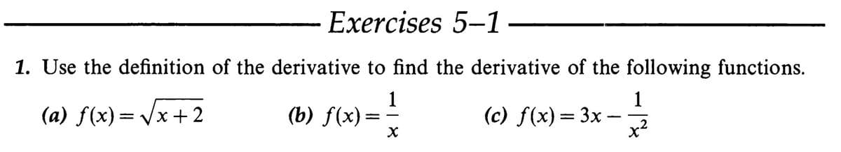 Exercises 5-1
1. Use the definition of the derivative to find the derivative of the following functions.
1
(b) f(x)=-
1
(а) f(x) — Vx +2
(c) f(x) — 3х —
x2
