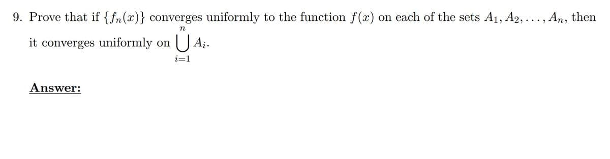 9. Prove that if {fn(x)} converges uniformly to the function f(x) on each of the sets A1, A2, ... , An, then
it converges uniformly on
U Ai.
i=1
Answer:
