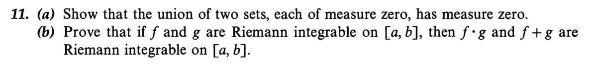 11. (a) Show that the union of two sets, each of measure zero, has measure zero.
(b) Prove that if f and g are Riemann integrable on [a, b], then f g and f+g are
Riemann integrable on [a, b].
