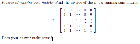 Inverse of running sum matrir. Find the inverse of the n x n running sum matrix,
1 0
1
0 0
0 0
...
1
S =
1
1
1
1
1
1
Does your answer make sense?
