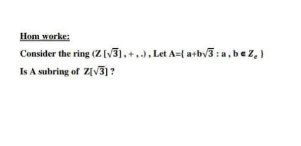 Hom worke:
Consider the ring (Z [√3], +,.), Let A={ a+b√3:a, beZ₂}
Is A subring of Z[√3]?