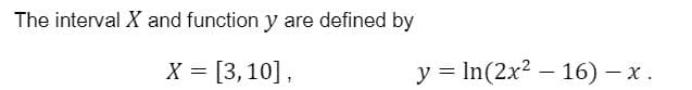 The interval X and function y are defined by
X = [3,10],
y = In(2x2 – 16) – x.

