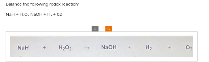 Balance the following redox reaction:
NaH + H₂O₂ NaOH + H₂ + 02
NaH
+ H₂O2
c
NaOH
H₂
0₂