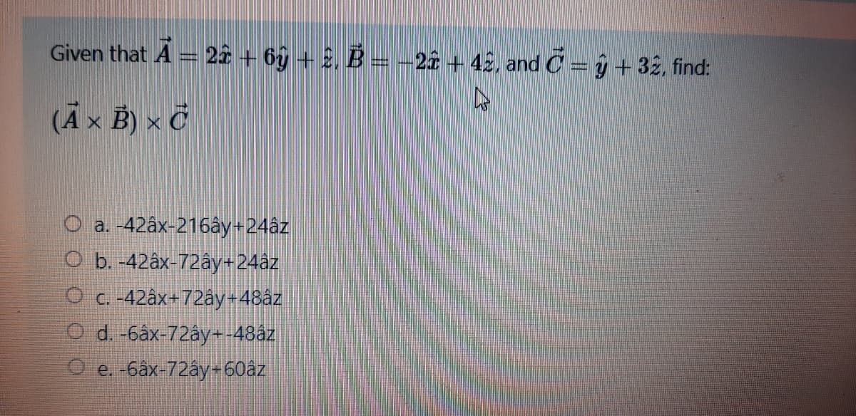 Given that A = 2â + 69 + 2, B = -2î + 42, andC = ŷ+ 32, find:
(Ã x B) × Č
O a. -42âx-216ây+24âz
Оь. 42ах-72ау-24az
O c. -42âx+72ây+48âz
d. -6âx-72ây+-48âz
e. бах-72ay -60az
