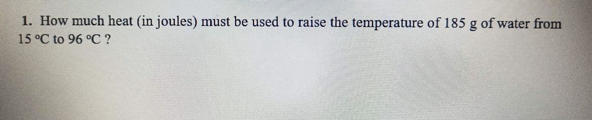 1. How much heat (in joules) must be used to raise the temperature of 185 g of water from
15°C to 96 °C ?
