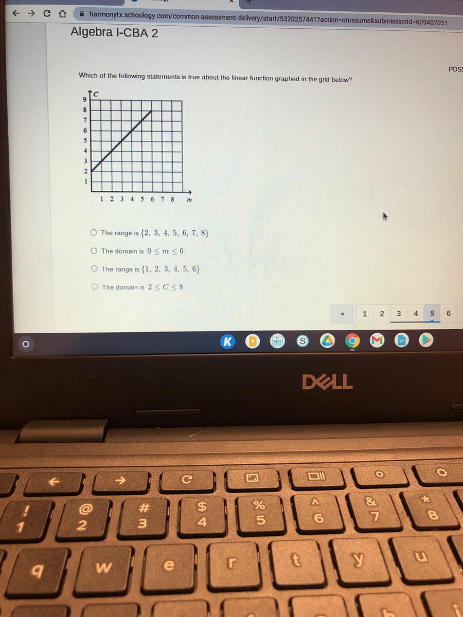 + → C A
A harmonytx.schoology.com/common-assessment-delivery/start/5320257441?action=onresume&submissionld=6094007051
Algebra l-CBA 2
POS
Which of the following statements is true about the linear function graphed in the grid below?
9
6.
4.
3.
2
1
1 2 3 4 567 8
O The range is {2, 3, 4, 5, 6, 7, 8}
O The domain is 0 < m < 6
O The range is {1, 2, 3, 4, 5, 6}
O The domain is 2 <C < 8
1
4.
6
DELL
23
%24
8.
3.
4.
